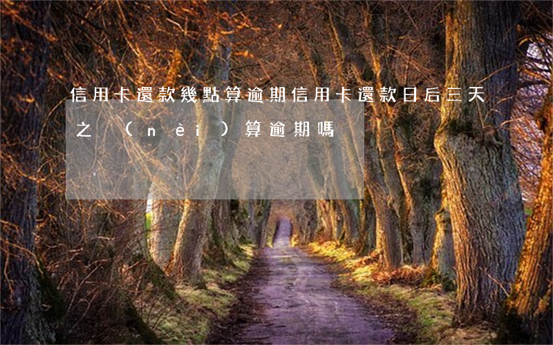 信用卡還款幾點算逾期(信用卡還款日后三天之內(nèi)算逾期嗎)