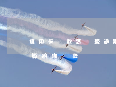 信用卡還款怎樣算逾期還款(信用卡還款怎樣算逾期還款)