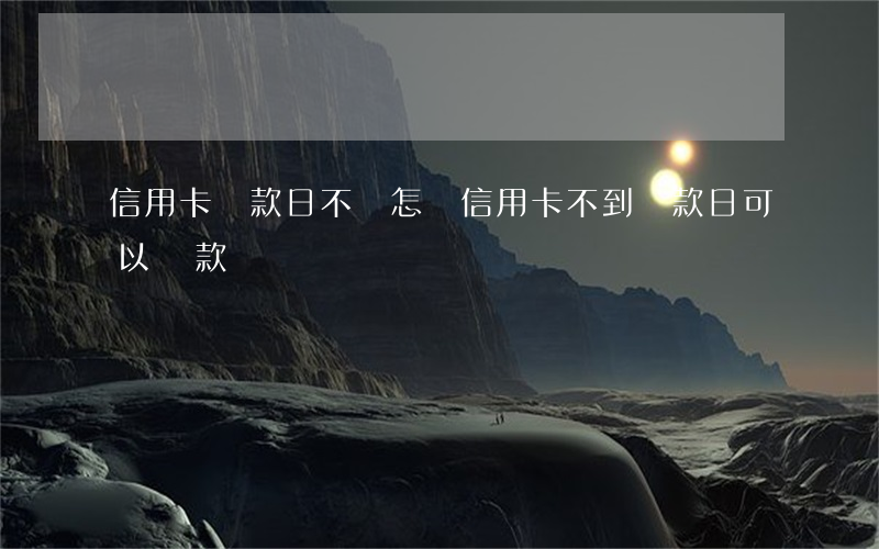 信用卡還款日不還怎樣(信用卡不到還款日可以還款嗎)