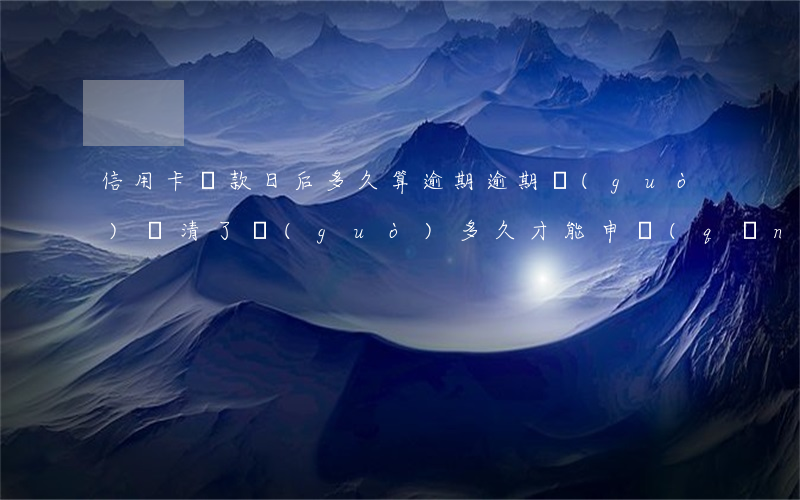 信用卡還款日后多久算逾期(逾期過(guò)還清了過(guò)多久才能申請(qǐng)信用卡)
