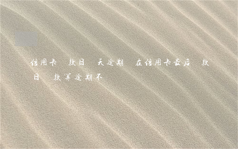 信用卡還款日幾天逾期嗎(在信用卡最后還款日還款算逾期不)