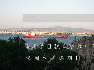 信用卡還款日推后5天算逾期嗎(推遲一天還信用卡算逾期嗎?)