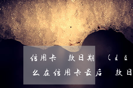 信用卡還款日期當(dāng)天還算逾期么(在信用卡最后還款日還款算逾期不)