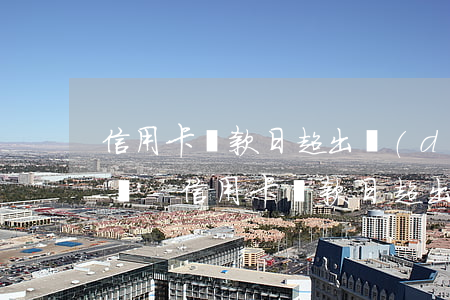 信用卡還款日超出當(dāng)天算逾期嗎-信用卡還款日超出當(dāng)天算逾期嗎怎么辦