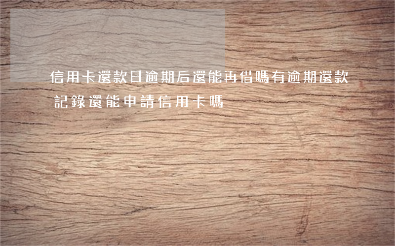 信用卡還款日逾期后還能再借嗎 有逾期還款記錄還能申請信用卡嗎