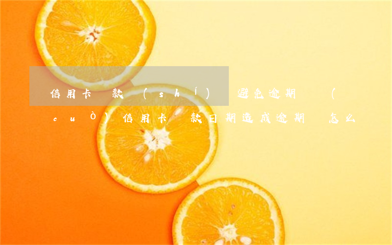 信用卡還款時(shí)間避免逾期(記錯(cuò)信用卡還款日期造成逾期該怎么辦)