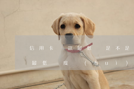 信用卡還款最低額是不是逾期-銀行卡還了最低額度會(huì)產(chǎn)生逾期