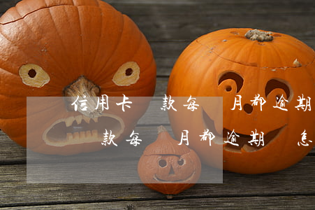 信用卡還款每個月都逾期會怎么樣-信用卡還款每個月都逾期會怎么樣嗎