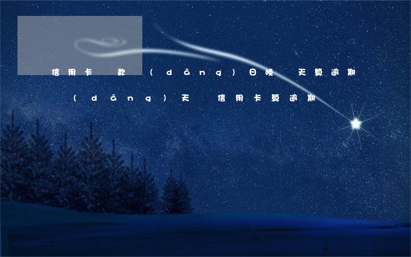 信用卡還款當(dāng)日晚幾天算逾期(當(dāng)天還信用卡算逾期嗎)