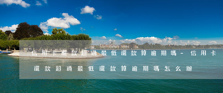 信用卡還款超過最低還款算逾期嗎-信用卡還款超過最低還款算逾期嗎怎么辦