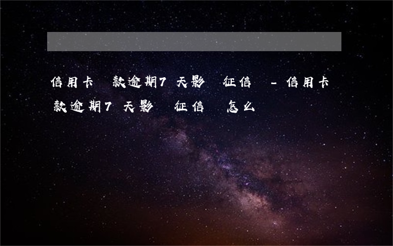 信用卡還款逾期7天影響征信嗎-信用卡還款逾期7天影響征信嗎怎么辦