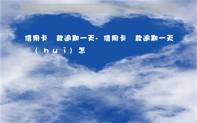 信用卡還款 逾期一天-信用卡還款逾期一天會(huì)怎樣