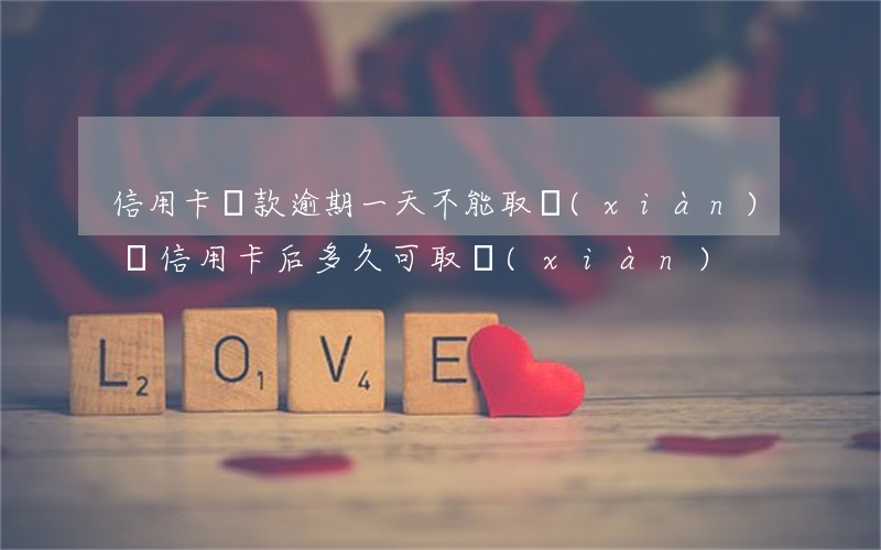 信用卡還款逾期一天不能取現(xiàn)(還信用卡后多久可取現(xiàn))