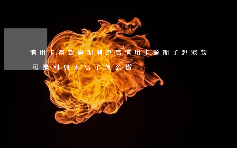 信用卡還款逾期利息高(信用卡逾期了想還款可是利息太高了怎么辦)