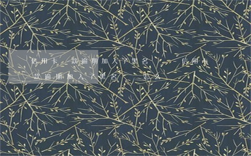 信用卡還款逾期加入了黑名單嗎-信用卡還款逾期加入了黑名單嗎怎么辦