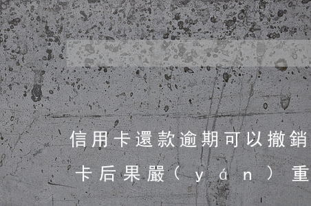 信用卡還款逾期可以撤銷嗎(逾期后注銷信用卡后果嚴(yán)重)