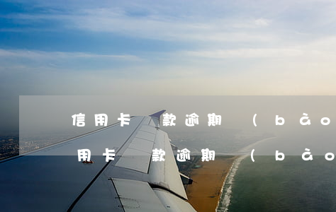 信用卡還款逾期報(bào)送金融信用(信用卡還款逾期報(bào)送金融信用)