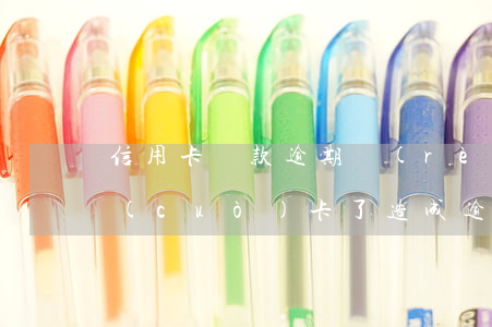 信用卡還款逾期認(rèn)定(信用卡還錯(cuò)卡了造成逾期)