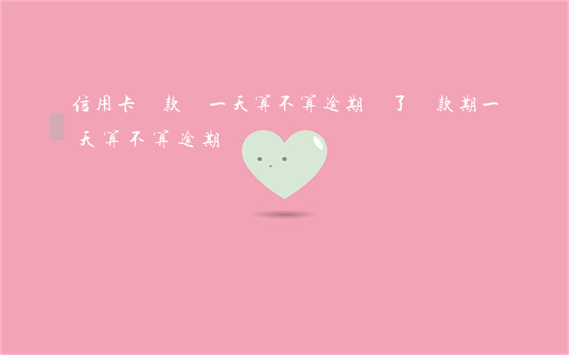 信用卡還款過一天算不算逾期(過了還款期一天算不算逾期)