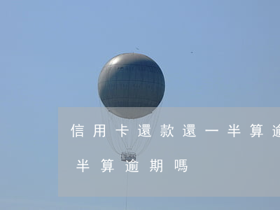 信用卡還款還一半算逾期嗎(信用卡還款還一半算逾期嗎)