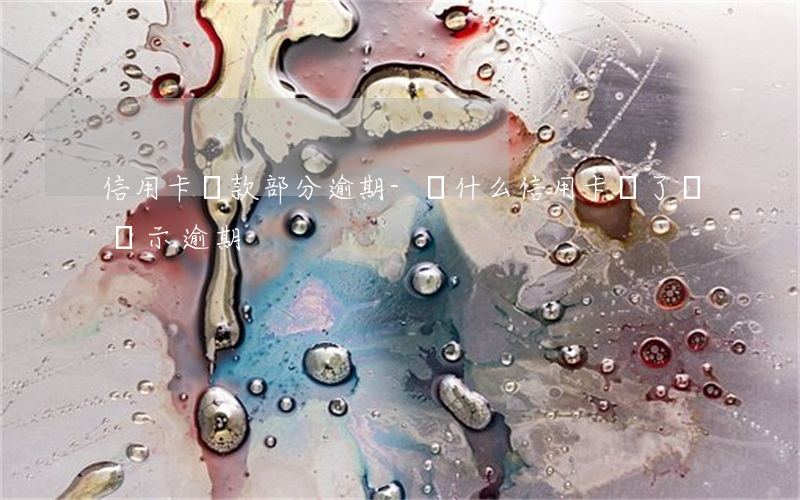 信用卡還款部分逾期-為什么信用卡還了還顯示逾期