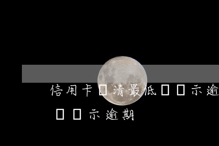 信用卡還清最低還顯示逾期(還完最低為什么還顯示逾期)