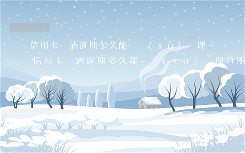 信用卡還清逾期多久能繼續(xù)辦理-信用卡還清逾期多久能繼續(xù)辦理分期還款