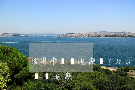 信用卡還錢逾期會(huì)鎖死么（信用卡還錢逾期）