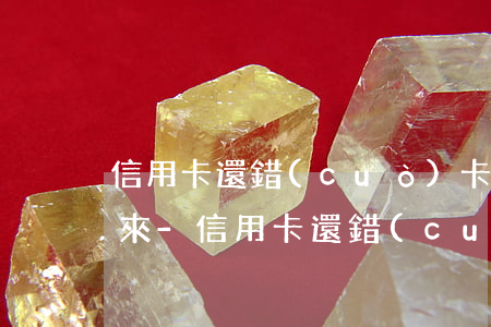 信用卡還錯(cuò)卡造成逾期怎么弄回來-信用卡還錯(cuò)卡造成逾期怎么弄回來呢