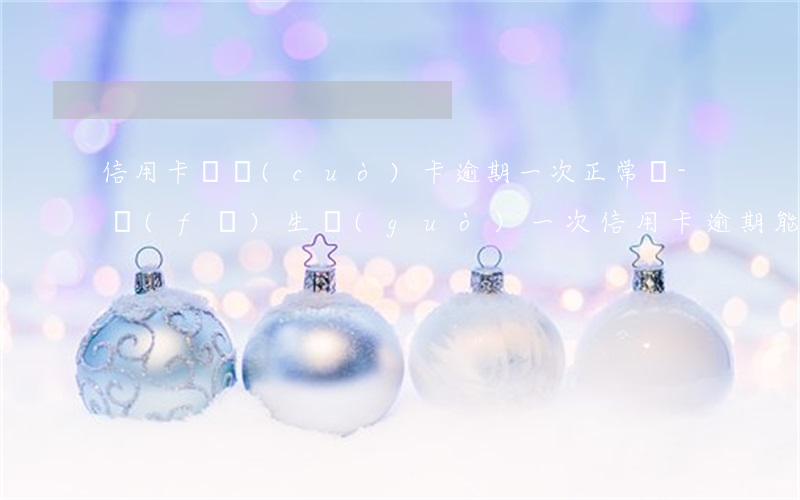 信用卡還錯(cuò)卡逾期一次正常嗎-發(fā)生過(guò)一次信用卡逾期,能貸款嗎