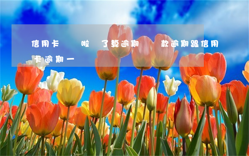 信用卡還錯啦號了算逾期嗎(貸款逾期跟信用卡逾期一樣嗎)