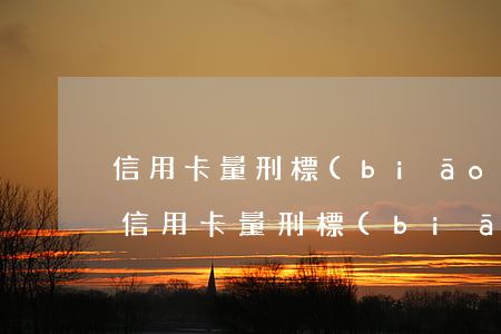 信用卡量刑標(biāo)準(zhǔn)(信用卡量刑標(biāo)準(zhǔn)5萬(wàn))