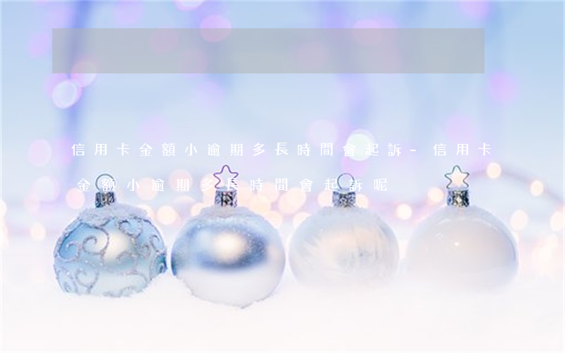 信用卡金額小逾期多長時間會起訴-信用卡金額小逾期多長時間會起訴呢
