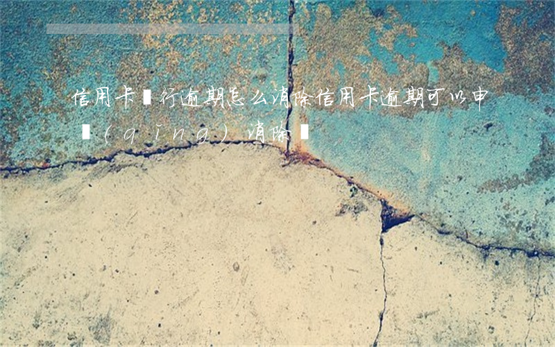 信用卡銀行逾期怎么消除(信用卡逾期可以申請(qǐng)消除嗎)