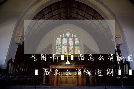 信用卡銷戶后怎么消除逾期記錄-信用卡銷戶后怎么消除逾期記錄呢