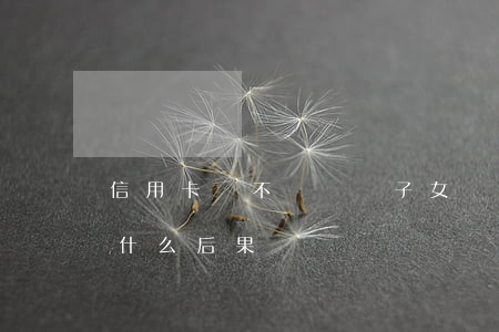 信用卡錢不還會讓子女還嗎(欠信用卡不還有什么后果)