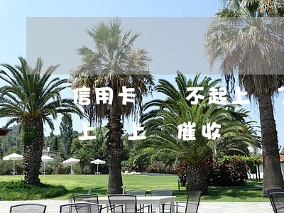 信用卡錢還不起上門了怎么辦(欠信用卡還不上會上門催收嗎)