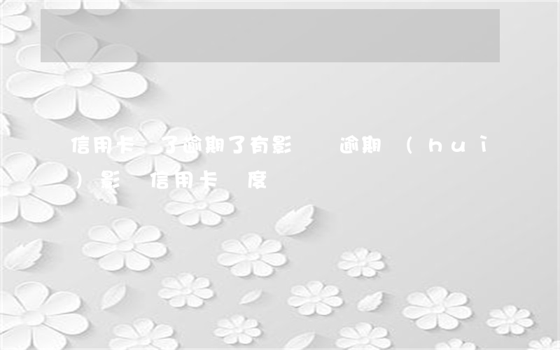 信用卡鎖了逾期了有影響嗎(逾期會(huì)影響信用卡額度嗎?)