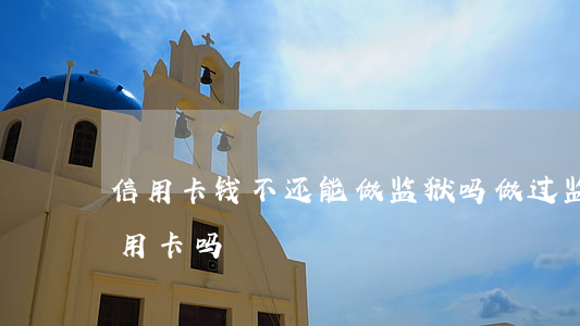 信用卡钱不还能做监狱吗(做过监狱的能办信用卡吗)