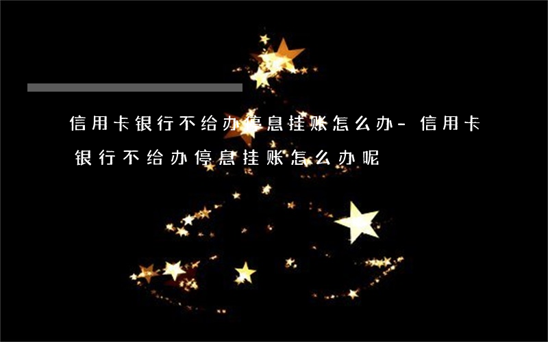 信用卡银行不给办停息挂账怎么办-信用卡银行不给办停息挂账怎么办呢