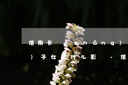信用卡長(zhǎng)期逾期對(duì)子女有什么影響-信用卡長(zhǎng)期逾期對(duì)子女有什么影響嗎