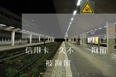 信用卡長久不還會拘留嗎(信用卡多長時間不還會被拘留)