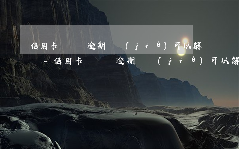 信用卡長時間逾期凍結(jié)可以解凍嗎-信用卡長時間逾期凍結(jié)可以解凍嗎安全嗎
