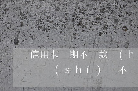 信用卡長期不還款會(huì)怎樣(信用卡長時(shí)間不還款有什么后果)