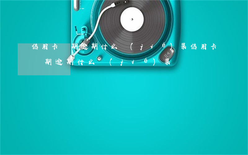 信用卡長期逾期什么結(jié)果(信用卡長期逾期什么結(jié)果)