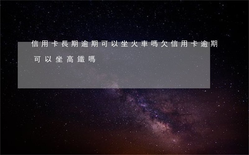 信用卡長期逾期可以坐火車嗎(欠信用卡逾期可以坐高鐵嗎)