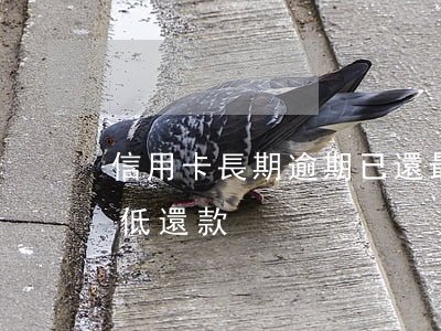信用卡長期逾期已還最低(信用卡逾期后還最低還款)