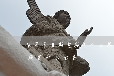 信用卡長期逾期有什么影響(銀行卡信用卡逾期有什么后果)