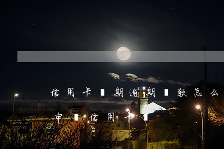 信用卡長期逾期還款怎么還(有過逾期還可以申請信用卡嗎)