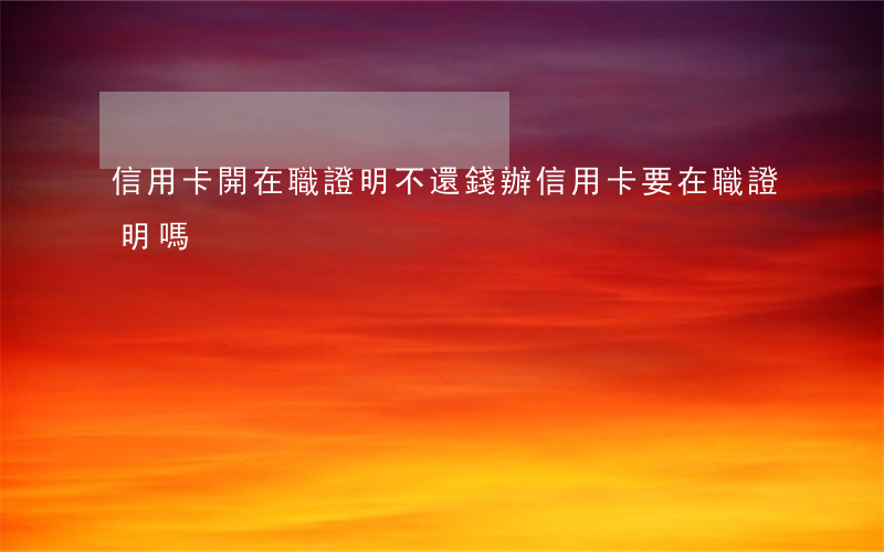 信用卡開在職證明不還錢(辦信用卡要在職證明嗎)